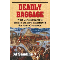 Deadly Baggage: What Cortes Brought to Mexico and How It Destroyed the Aztec Civilization