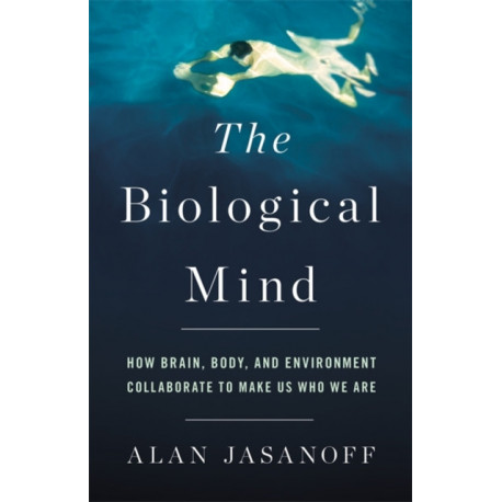 The Biological Mind: How Brain, Body, and Environment Collaborate to Make Us Who We Are