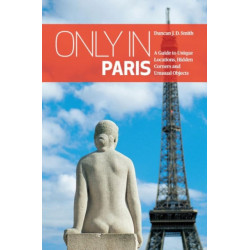 Only in Paris: A Guide to Unique Locations, Hidden Corners and Unusual Objects