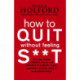 How To Quit Without Feeling S**T: The fast, highly effective way to end addiction to caffeine, sugar, cigarettes, alcohol, illicit or prescription drugs