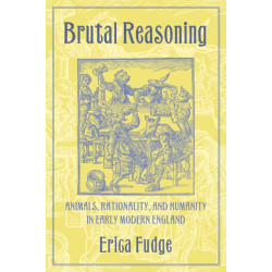 Brutal Reasoning: Animals, Rationality, and Humanity in Early Modern England