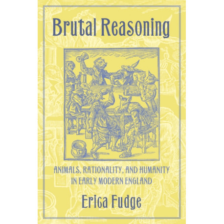 Brutal Reasoning: Animals, Rationality, and Humanity in Early Modern England