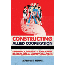 Constructing Allied Cooperation: Diplomacy, Payments, and Power in Multilateral Military Coalitions