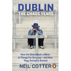 Dublin: The Chaos Years: How the Dubs Made a Mess of Things for So Long – and How They Turned It Around