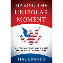 Making the Unipolar Moment: U.S. Foreign Policy and the Rise of the Post-Cold War Order