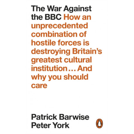 The War Against the BBC: How an Unprecedented Combination of Hostile Forces Is Destroying Britain's Greatest Cultural Institution... And Why You Should Care