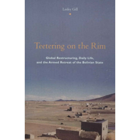 Teetering on the Rim: Global Restructuring, Daily Life, and the Armed Retreat of the Bolivian State