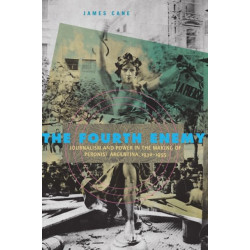 The Fourth Enemy: Journalism and Power in the Making of Peronist Argentina, 1930–1955