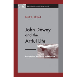 John Dewey and the Artful Life: Pragmatism, Aesthetics, and Morality