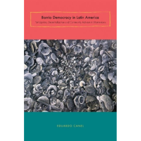 Barrio Democracy in Latin America: Participatory Decentralization and Community Activism in Montevideo