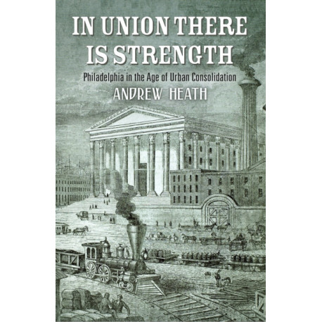 In Union There Is Strength: Philadelphia in the Age of Urban Consolidation