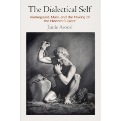 The Dialectical Self: Kierkegaard, Marx, and the Making of the Modern Subject