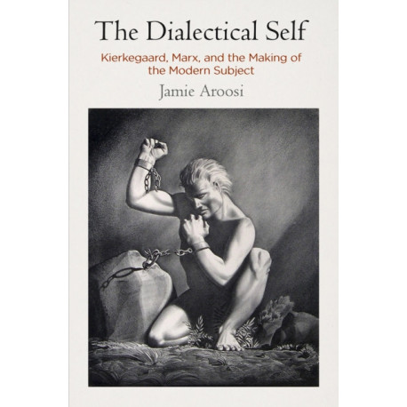 The Dialectical Self: Kierkegaard, Marx, and the Making of the Modern Subject