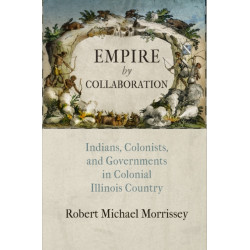 Empire by Collaboration: Indians, Colonists, and Governments in Colonial Illinois Country