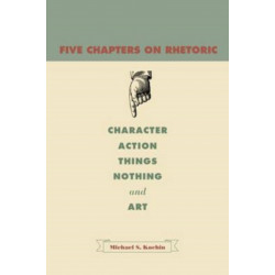 Five Chapters on Rhetoric: Character, Action, Things, Nothing, and Art