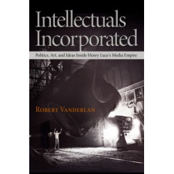 Intellectuals Incorporated: Politics, Art, and Ideas Inside Henry Luce's Media Empire