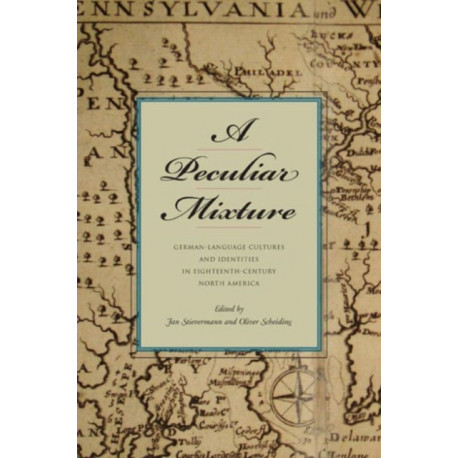 A Peculiar Mixture: German-Language Cultures and Identities in Eighteenth-Century North America