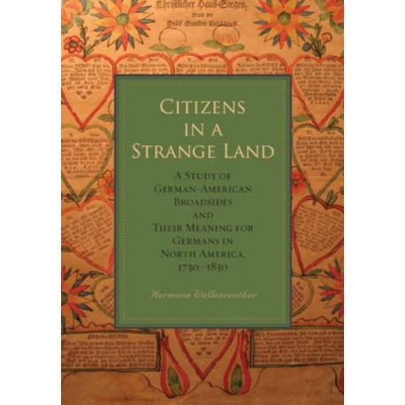 Citizens in a Strange Land: A Study of German-American Broadsides and Their Meaning for Germans in North America, 1730–1830
