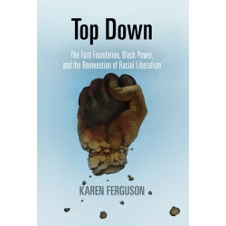 Top Down: The Ford Foundation, Black Power, and the Reinvention of Racial Liberalism