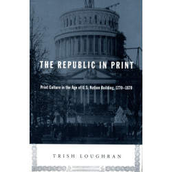 The Republic in Print: Print Culture in the Age of U.S. Nation Building, 1770-1870