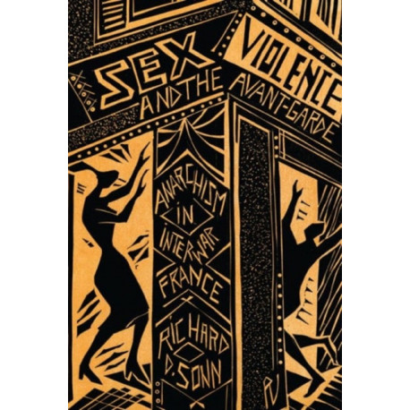 Sex, Violence, and the Avant-Garde: Anarchism in Interwar France