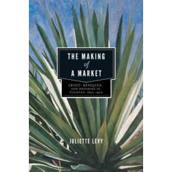 The Making of a Market: Credit, Henequen, and Notaries in Yucatan, 1850–1900