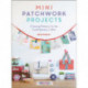 Mini Patchwork Projects: 6 Sewing Patterns for the Contemporary Crafter