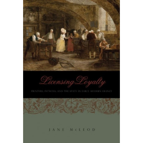 Licensing Loyalty: Printers, Patrons, and the State in Early Modern France