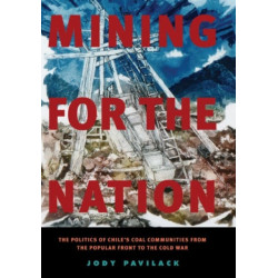 Mining for the Nation: The Politics of Chile's Coal Communities from the Popular Front to the Cold War