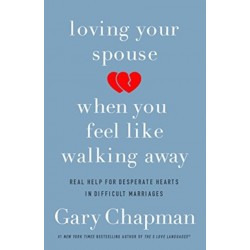 Loving Your Spouse When you Feel Like Walking Away: Real Help for Desperate Hearts in Difficult Marriages