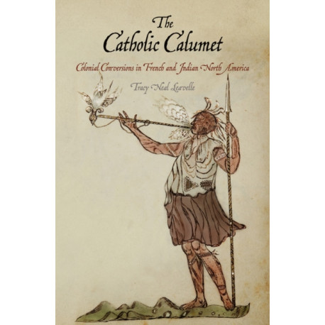 The Catholic Calumet: Colonial Conversions in French and Indian North America