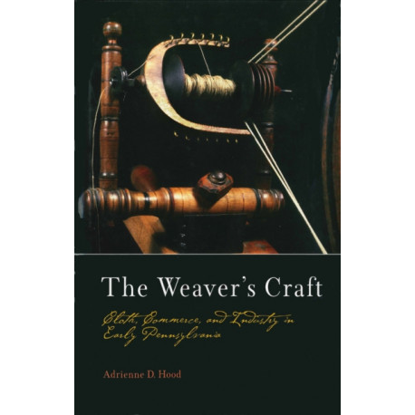 The Weaver's Craft: Cloth, Commerce, and Industry in Early Pennsylvania