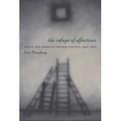 The Refuge of Affections: Family and American Reform Politics, 1900–1920