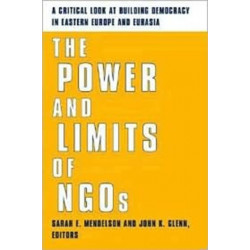 The Power and Limits of NGOs: A Critical Look at Building Democracy in Eastern Europe and Eurasia