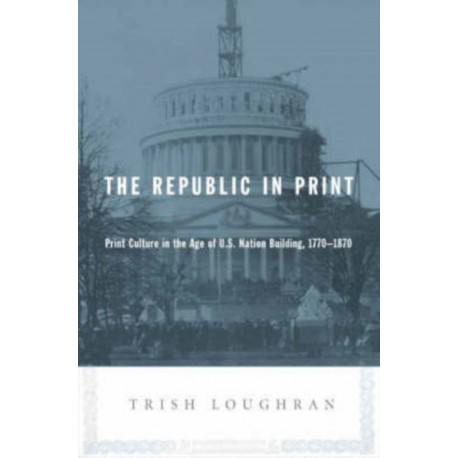 The Republic in Print: Print Culture in the Age of U.S. Nation Building, 1770-1870