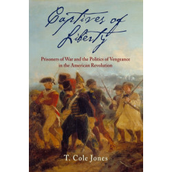 Captives of Liberty: Prisoners of War and the Politics of Vengeance in the American Revolution