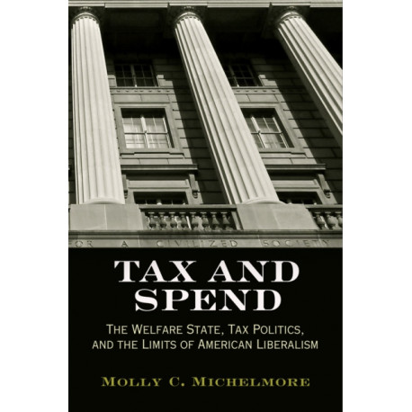 Tax and Spend: The Welfare State, Tax Politics, and the Limits of American Liberalism