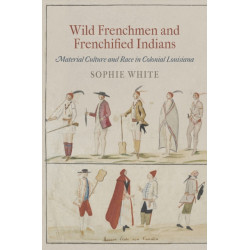 Wild Frenchmen and Frenchified Indians: Material Culture and Race in Colonial Louisiana