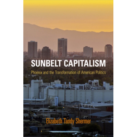 Sunbelt Capitalism: Phoenix and the Transformation of American Politics