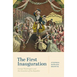 The First Inauguration: George Washington and the Invention of the Republic