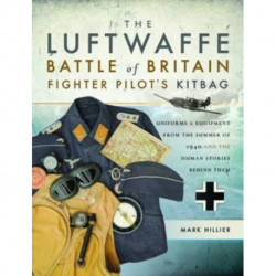 The Luftwaffe Battle of Britain Fighter Pilots' Kitbag: An Ultimate Guide to Uniforms, Arms and Equipment from the Summer of 1940