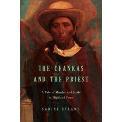 The Chankas and the Priest: A Tale of Murder and Exile in Highland Peru