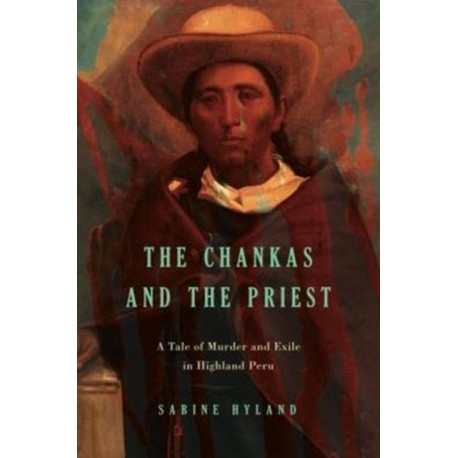 The Chankas and the Priest: A Tale of Murder and Exile in Highland Peru