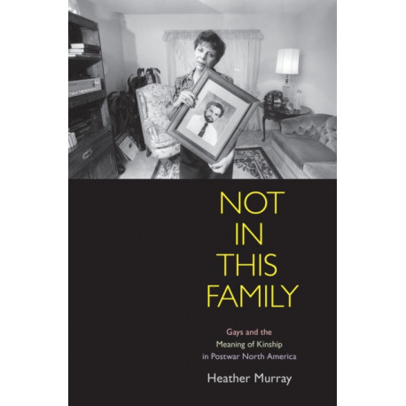 Not in This Family: Gays and the Meaning of Kinship in Postwar North America