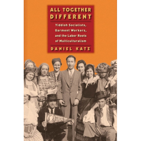 All Together Different: Yiddish Socialists, Garment Workers, and the Labor Roots of Multiculturalism