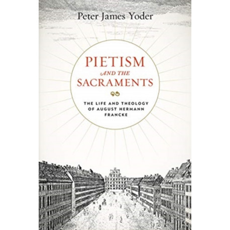 Pietism and the Sacraments: The Life and Theology of August Hermann Francke