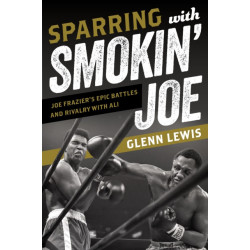 Sparring with Smokin' Joe: Joe Frazier's Epic Battles and Rivalry with Ali