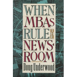 When MBAs Rule the Newsroom: How the Marketers and Managers Are Reshaping Today's Media
