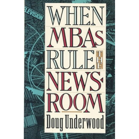 When MBAs Rule the Newsroom: How the Marketers and Managers Are Reshaping Today's Media