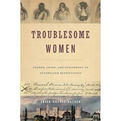 Troublesome Women: Gender, Crime, and Punishment in Antebellum Pennsylvania